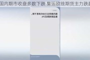 国内期市收盘多数下跌 集运欧线期货主力跌超9%