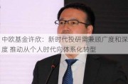 中欧基金许欣：新时代投研需兼顾广度和深度 推动从个人时代向体系化转型