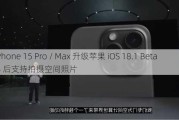 iPhone 15 Pro / Max 升级苹果 iOS 18.1 Beta 4 后支持拍摄空间照片