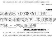 富通信息（000836）自查存在会计差错更正，本月接连发布终止上市风险提示