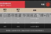 啤酒求高端 白酒寻增量 华润啤酒“啤+白”版图前路几何？