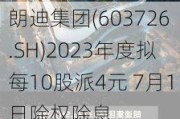 朗迪集团(603726.SH)2023年度拟每10股派4元 7月1日除权除息