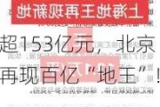 超153亿元，北京再现百亿“地王”！