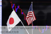 做空日债、超配日元 Vanguard等资管巨头仍***日本央行将再次加息