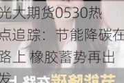 光大期货0530热点追踪：节能降碳在路上 橡胶蓄势再出发