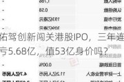 佑驾创新闯关港股IPO，三年连亏5.68亿，值53亿身价吗？