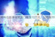 传闻科创板降低投资门槛至10万元，以提振市场信心