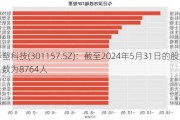 华塑科技(301157.SZ)：截至2024年5月31日的股东人数为8764人