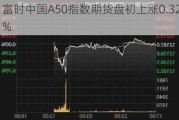 富时中国A50指数期货盘初上涨0.32%