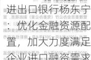 进出口银行杨东宁：优化金融资源配置，加大力度满足企业进口融资需求