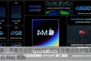 古尔曼：苹果不会在 WWDC 2024 中推出任何搭载 M4 芯片的 Mac 电脑