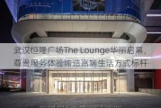 武汉恒隆广场The Lounge华丽启幕，尊贵服务体验缔造高端生活方式标杆