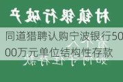 同道猎聘认购宁波银行5000万元单位结构性存款