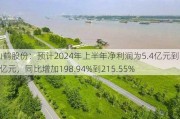 仙鹤股份：预计2024年上半年净利润为5.4亿元到5.7亿元，同比增加198.94%到215.55%