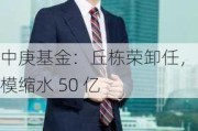 中庚基金：丘栋荣卸任，规模缩水 50 亿