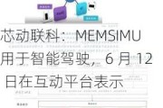 芯动联科：MEMSIMU 用于智能驾驶，6 月 12 日在互动平台表示