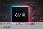 苹果：A17Pro及M系列芯片设备将支持Apple Intelligence新功能