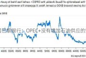 法国巴黎银行：OPEC+没有增加石油供应的空间