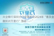 兴业银行深圳分行全面启动2024年“普及金融知识万里行”活动