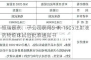 恒瑞医药：子公司获得SHR-1905注射液药物临床试验批准通知书