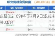 沧港铁路(02169)将于7月9日派发末期股息每股0.6分