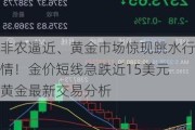 非农逼近、黄金市场惊现跳水行情！金价短线急跌近15美元 黄金最新交易分析