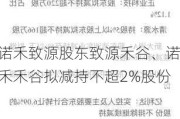 诺禾致源股东致源禾谷、诺禾禾谷拟减持不超2%股份