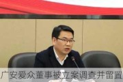 广安爱众董事被立案调查并留置 还兼任控股股东党委书记、董事长