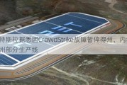 特斯拉据悉因CrowdStrike故障暂停得州、内华达州部分生产线