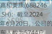 嘉和美康(688246.SH)：截至2024年6月20日，公司的股东人数为5744户