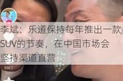 李斌：乐道保持每年推出一款SUV的节奏，在中国市场会坚持渠道直营