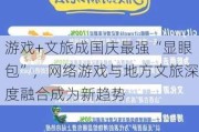 游戏+文旅成国庆最强“显眼包”，网络游戏与地方文旅深度融合成为新趋势