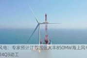 海上风电：专家预计江苏国信大丰850MW海上风电项目于2024Q3动工