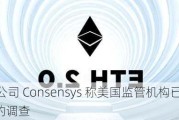 加密货币公司 Consensys 称美国监管机构已结束对以太坊 2.0 的调查