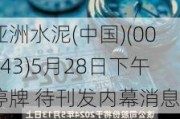 亚洲水泥(中国)(00743)5月28日下午停牌 待刊发内幕消息