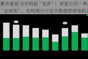 鼓励兼并重组 光伏响起“涨声”！多家公司一季度遭遇“业绩杀”，机构预计行业中期底部很快到来