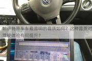 帕萨特原车车载音响的音质如何？这种音质对驾驶体验有何提升？