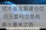 对冲基金重建仓位 日元套利交易有卷土重来之势