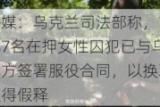 外媒：乌克兰司法部称，首批7名在押女性囚犯已与乌军方签署服役合同，以换取获得假释