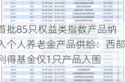 首批85只权益类指数产品纳入个人养老金产品供给：西部利得基金仅1只产品入围