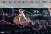 中信证券：当前A股盈利结构仍处于新旧动能转换的过程