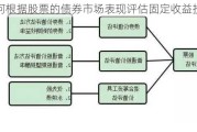 如何根据股票的债券市场表现评估固定收益投资