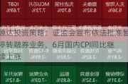 源达投资策略：证监会宣布依法批准暂停转融券业务，6月国内CPI同比继续上涨