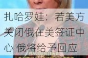 扎哈罗娃：若美方关闭俄在美签证中心 俄将给予回应