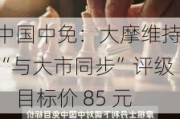 中国中免：大摩维持“与大市同步”评级，目标价 85 元