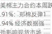 美棉主力合约本周跌5.91%：郑棉反弹1.94% 经济数据强劲影响现货市场