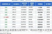 富国中证港股通互联网ETF：40000万股大宗交易 溢价0.95%