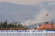 以军称在黎南部地面行动中打死超400名***党成员