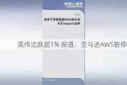 英伟达跌超1% 报道：亚马逊AWS暂停下单