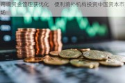 跨境资金管理获优化    便利境外机构投资中国资本市场